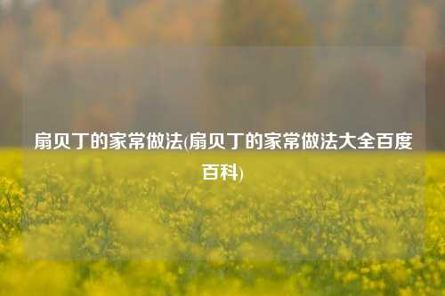 扇贝丁的家常做法(扇贝丁的家常做法大全百度百科)