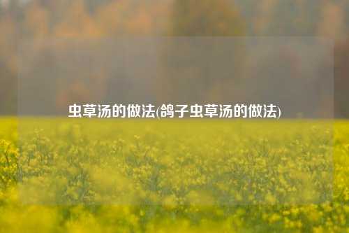 虫草汤的做法(鸽子虫草汤的做法)