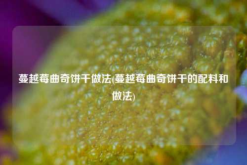 蔓越莓曲奇饼干做法(蔓越莓曲奇饼干的配料和做法)