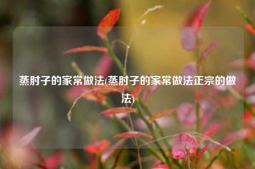 蒸肘子的家常做法(蒸肘子的家常做法正宗的做法)
