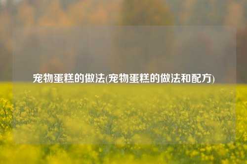 宠物蛋糕的做法(宠物蛋糕的做法和配方)